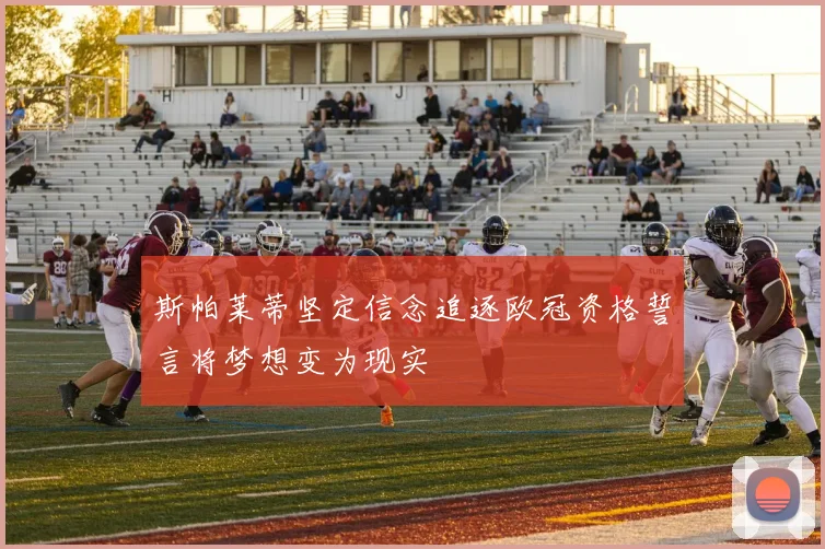 斯帕莱蒂坚定信念追逐欧冠资格誓言将梦想变为现实