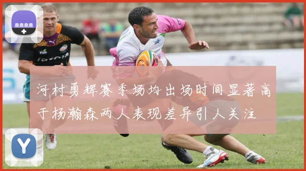 河村勇辉赛季场均出场时间显著高于杨瀚森两人表现差异引人关注