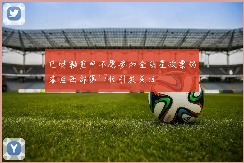 巴特勒重申不愿参加全明星投票仍落后西部第17位引发关注