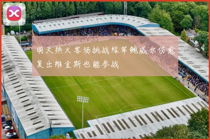 明天热火客场挑战绿军鲍威尔伤愈复出维金斯也能参战