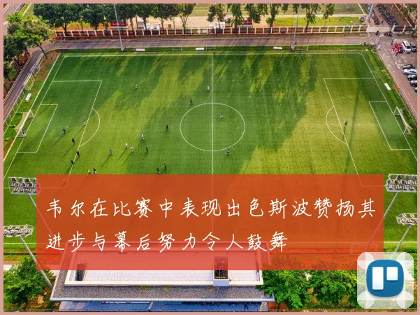 韦尔在比赛中表现出色斯波赞扬其进步与幕后努力令人鼓舞
