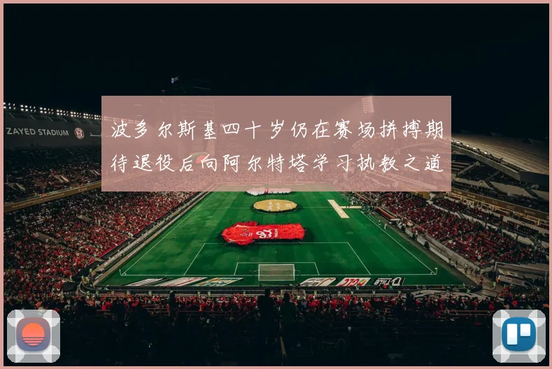波多尔斯基四十岁仍在赛场拼搏期待退役后向阿尔特塔学习执教之道