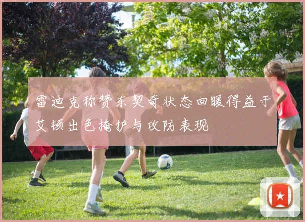 雷迪克称赞东契奇状态回暖得益于艾顿出色掩护与攻防表现