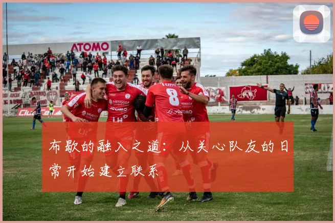 布歇的融入之道：从关心队友的日常开始建立联系