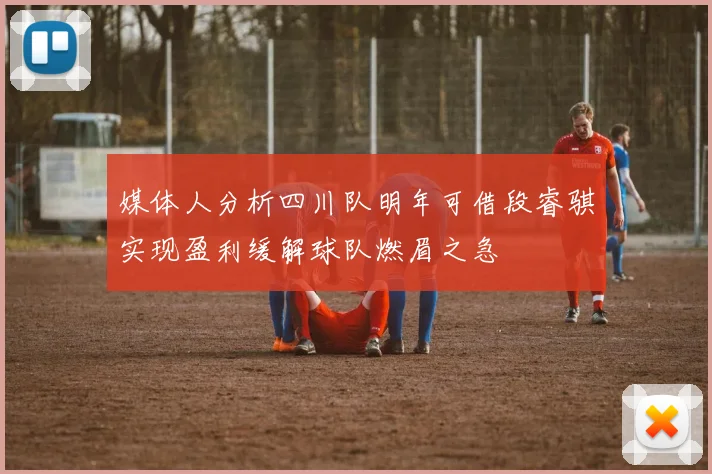 媒体人分析四川队明年可借段睿骐实现盈利缓解球队燃眉之急
