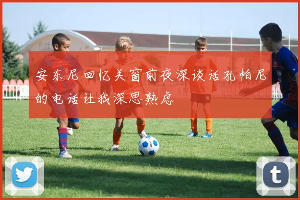 安东尼回忆关窗前夜深谈话孔帕尼的电话让我深思熟虑