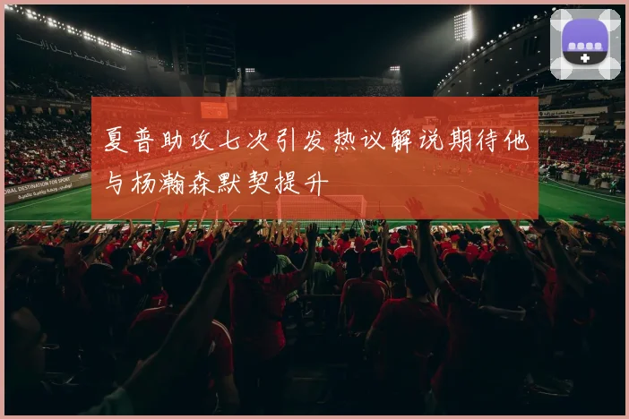 夏普助攻七次引发热议解说期待他与杨瀚森默契提升