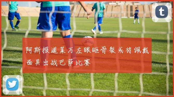 阿斯报道莱万左眼眶骨裂或将佩戴面具出战巴萨比赛
