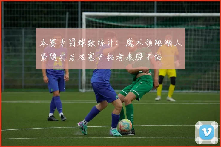 本赛季罚球数统计：魔术领跑湖人紧随其后活塞开拓者表现不俗