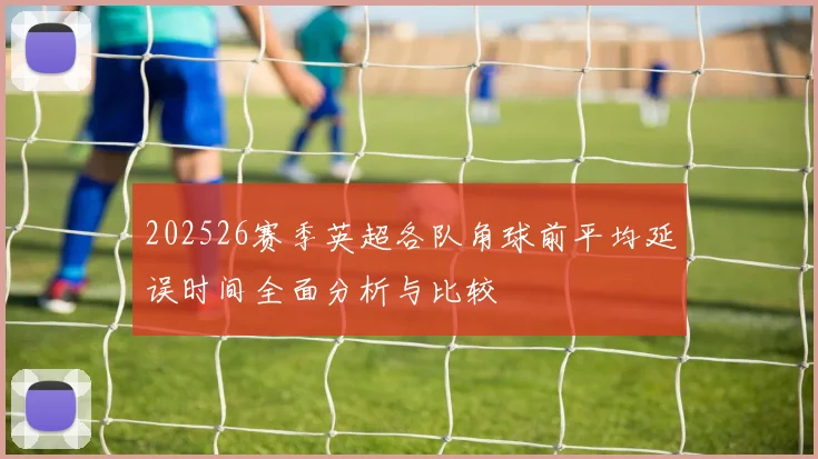 202526赛季英超各队角球前平均延误时间全面分析与比较
