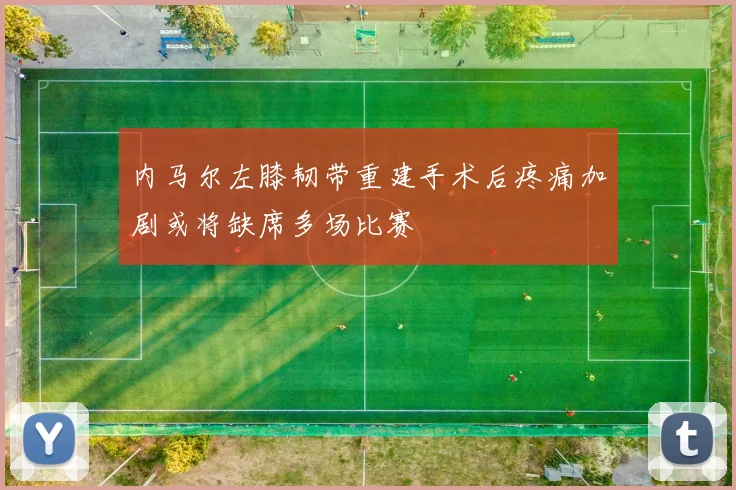 内马尔左膝韧带重建手术后疼痛加剧或将缺席多场比赛
