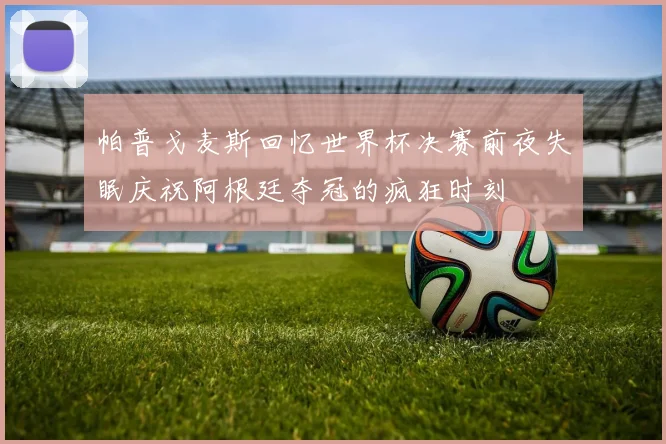 帕普戈麦斯回忆世界杯决赛前夜失眠庆祝阿根廷夺冠的疯狂时刻