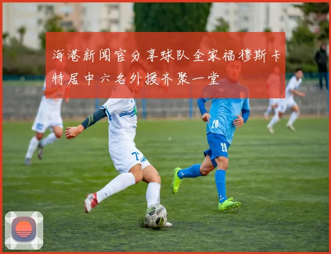 海港新闻官分享球队全家福穆斯卡特居中六名外援齐聚一堂