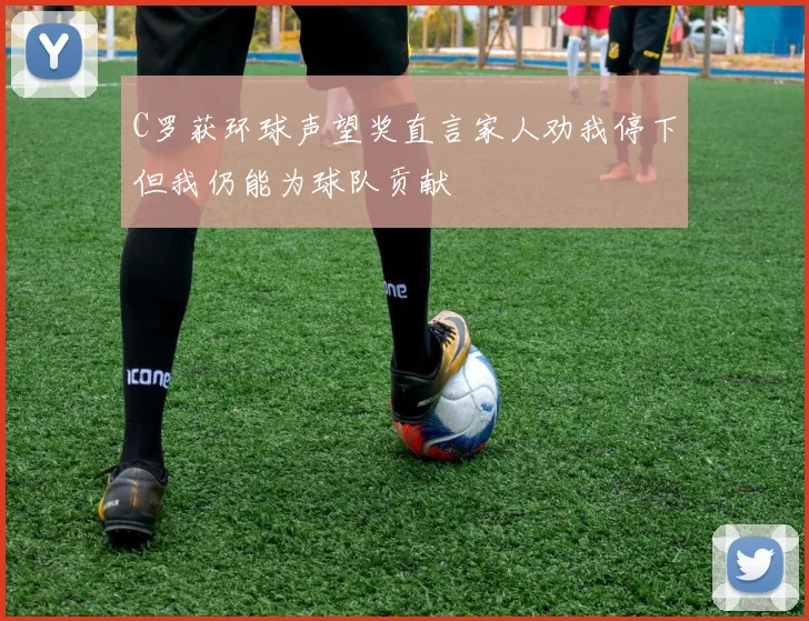 C罗获环球声望奖直言家人劝我停下但我仍能为球队贡献