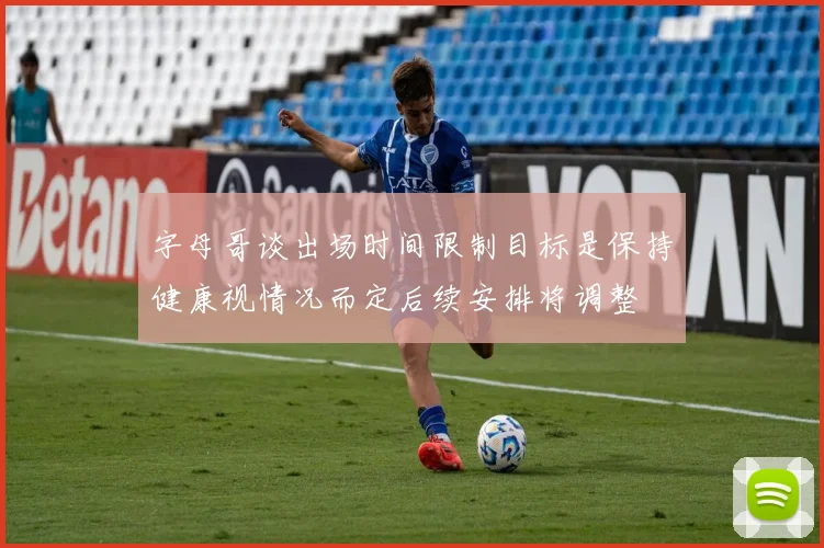 字母哥谈出场时间限制目标是保持健康视情况而定后续安排将调整