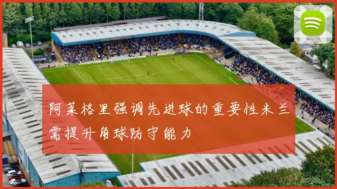 阿莱格里强调先进球的重要性米兰需提升角球防守能力