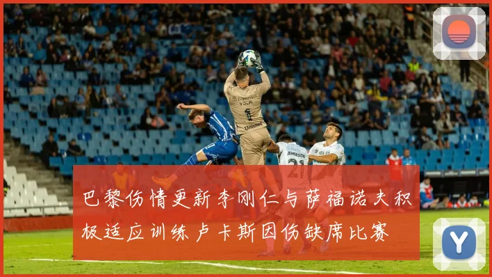 巴黎伤情更新李刚仁与萨福诺夫积极适应训练卢卡斯因伤缺席比赛