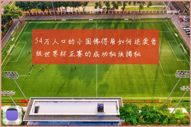 54万人口的小国佛得角如何逆袭晋级世界杯正赛的成功秘诀揭秘