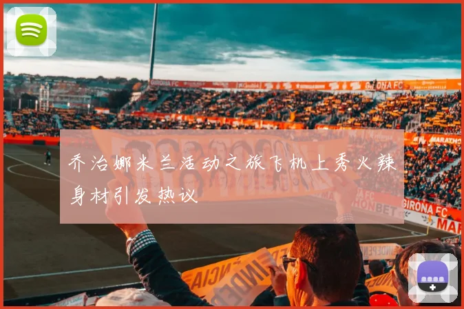 乔治娜米兰活动之旅飞机上秀火辣身材引发热议