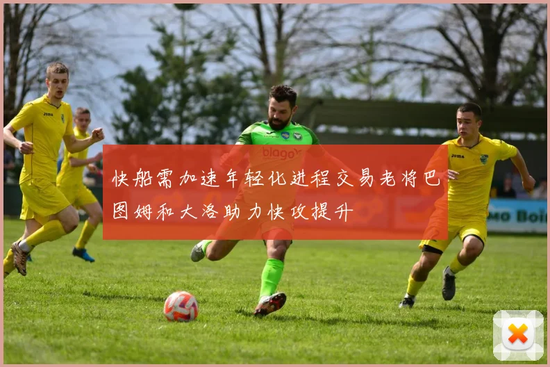 快船需加速年轻化进程交易老将巴图姆和大洛助力快攻提升