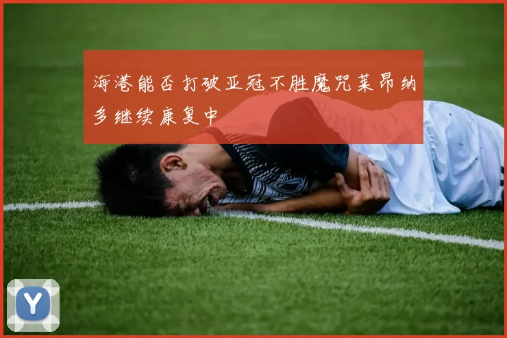 海港能否打破亚冠不胜魔咒莱昂纳多继续康复中