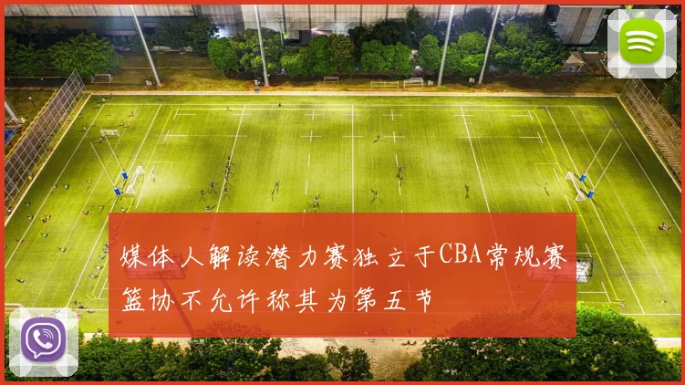 媒体人解读潜力赛独立于CBA常规赛篮协不允许称其为第五节