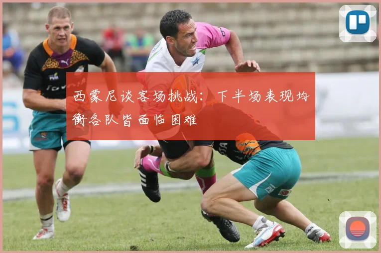 西蒙尼谈客场挑战：下半场表现均衡各队皆面临困难