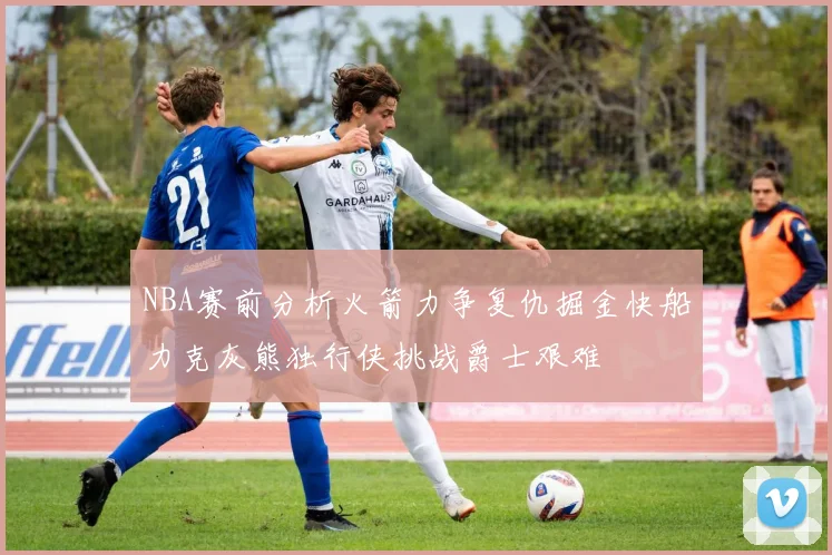 NBA赛前分析火箭力争复仇掘金快船力克灰熊独行侠挑战爵士艰难