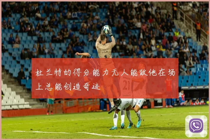 杜兰特的得分能力无人能敌他在场上总能创造奇迹