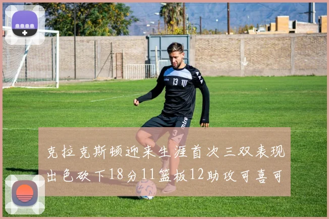 克拉克斯顿迎来生涯首次三双表现出色砍下18分11篮板12助攻可喜可贺