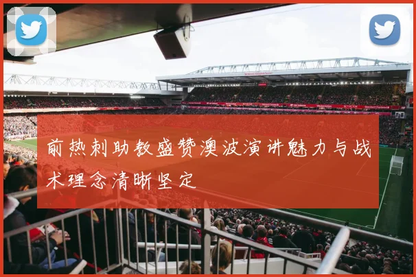 前热刺助教盛赞澳波演讲魅力与战术理念清晰坚定