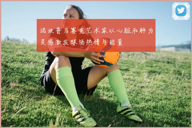 诺坎普马赛克艺术家以心脏和肺为灵感激发球场热情与能量
