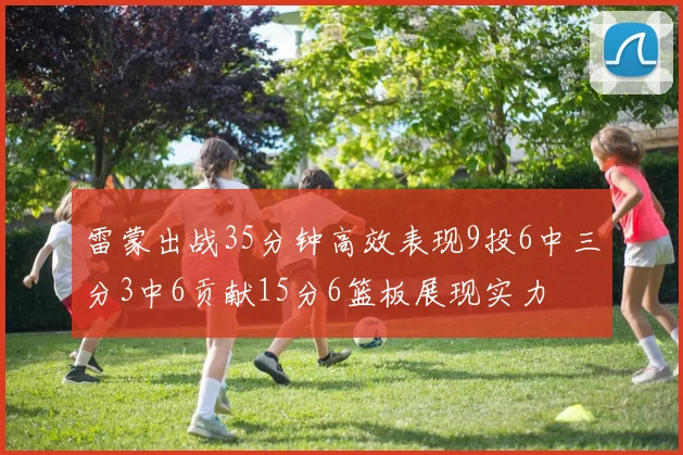 雷蒙出战35分钟高效表现9投6中三分3中6贡献15分6篮板展现实力
