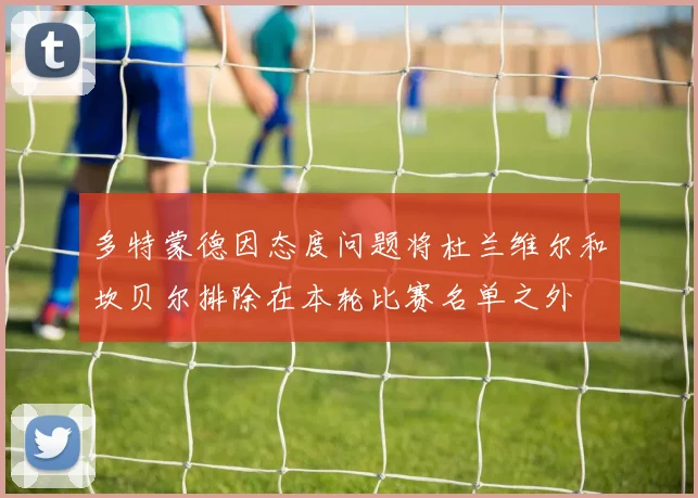 多特蒙德因态度问题将杜兰维尔和坎贝尔排除在本轮比赛名单之外