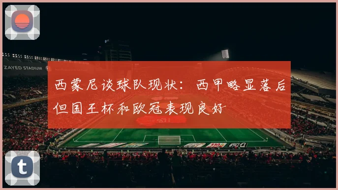 西蒙尼谈球队现状：西甲略显落后但国王杯和欧冠表现良好