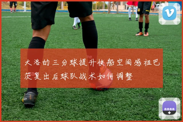 大洛的三分球提升快船空间感祖巴茨复出后球队战术如何调整