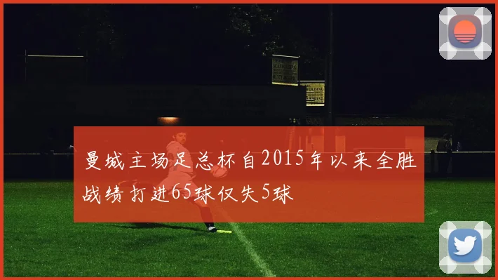曼城主场足总杯自2015年以来全胜战绩打进65球仅失5球