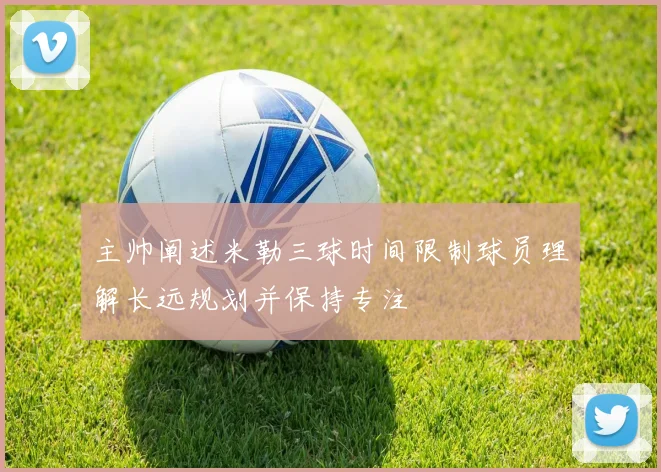 主帅阐述米勒三球时间限制球员理解长远规划并保持专注