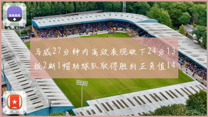 马威27分钟内高效表现砍下24分13板2断1帽助球队取得胜利正负值14