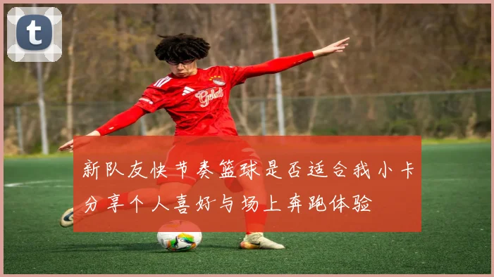 新队友快节奏篮球是否适合我小卡分享个人喜好与场上奔跑体验