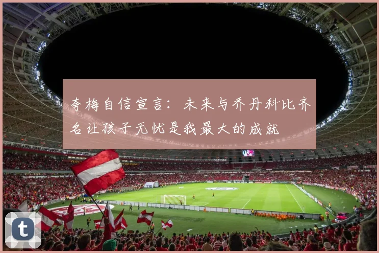 夸梅自信宣言：未来与乔丹科比齐名让孩子无忧是我最大的成就