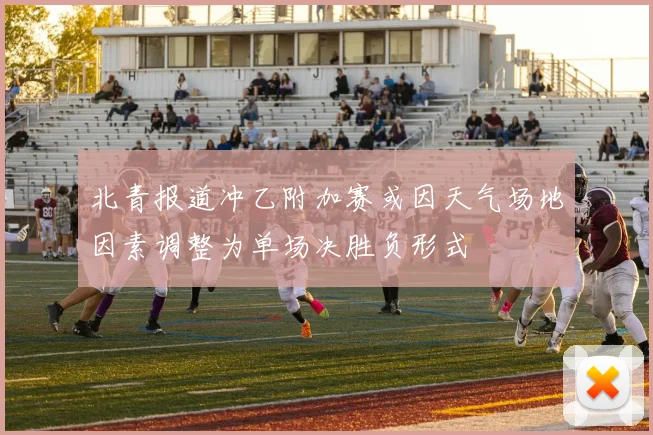 北青报道冲乙附加赛或因天气场地因素调整为单场决胜负形式
