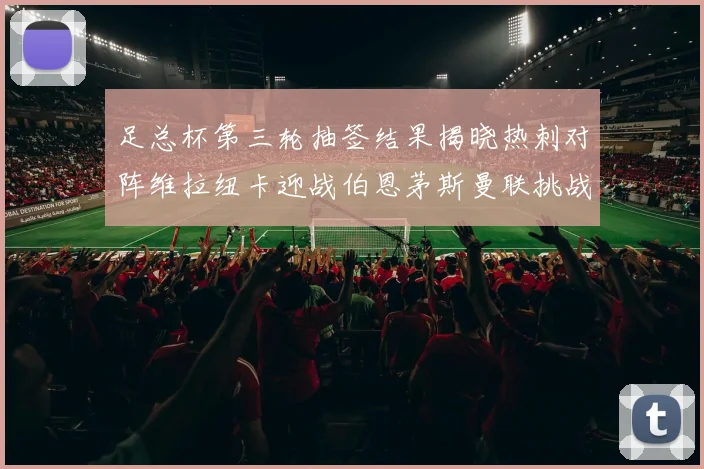 足总杯第三轮抽签结果揭晓热刺对阵维拉纽卡迎战伯恩茅斯曼联挑战布莱顿