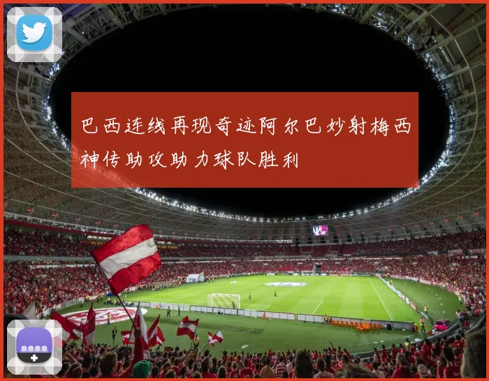 巴西连线再现奇迹阿尔巴妙射梅西神传助攻助力球队胜利
