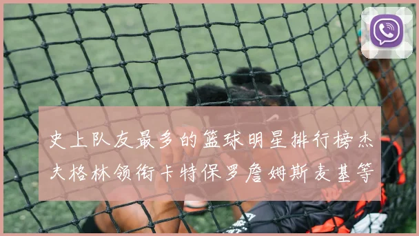 史上队友最多的篮球明星排行榜杰夫格林领衔卡特保罗詹姆斯麦基等人上榜