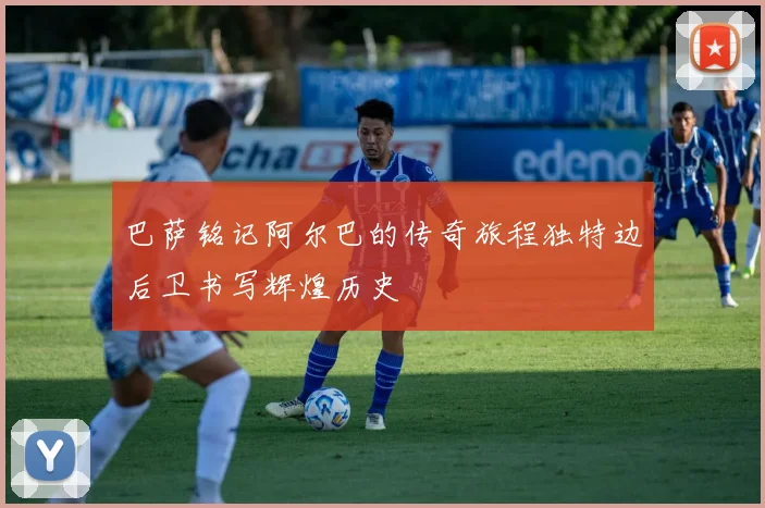 巴萨铭记阿尔巴的传奇旅程独特边后卫书写辉煌历史
