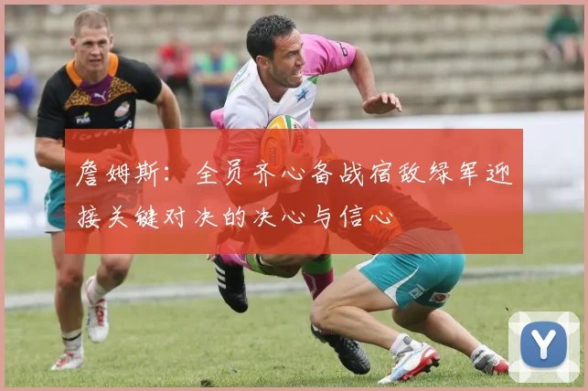 詹姆斯：全员齐心备战宿敌绿军迎接关键对决的决心与信心