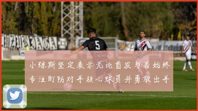 小琼斯坚定表示无论首发与否始终专注盯防对手核心球员并勇敢出手