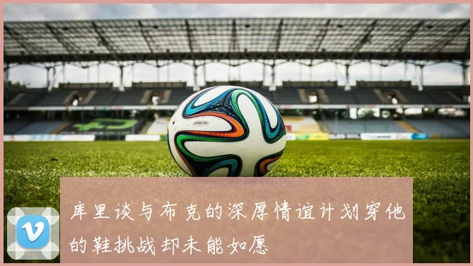 库里谈与布克的深厚情谊计划穿他的鞋挑战却未能如愿