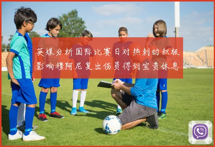 英媒分析国际比赛日对热刺的积极影响穆阿尼复出伤员得到宝贵休息时间